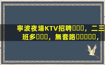 寧波夜場KTV招聘，二三班多，無套路，絕對靠譜多賺